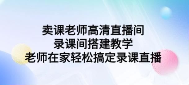 卖课老师直播间录课间搭建教程，直播间搭建等技巧 1.56GB