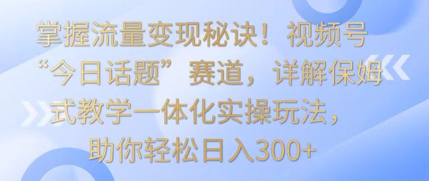 视频号与人共鸣的今日话题赛道，搞创作分成计划收益变现 222.54MB