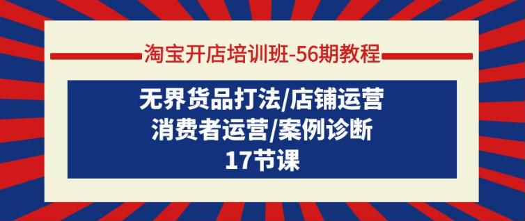 淘宝开店店铺运营培训班 56 期，教你无界货品打法消费者运营等 841.34MB