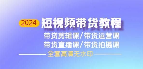 2024 短视频带货从基础到进阶剪辑润色课，教你短视频带货的技巧 29.35GB