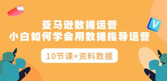 亚 Ma 逊数据指导运营课，用知识高效运营（10 节课 + 资料数据）1.22GB