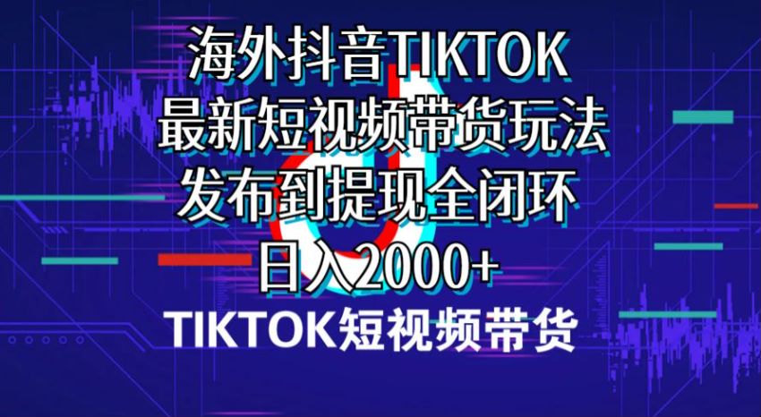 海外短视频 TIKTOK 带货从发布到提现全闭环课程，TIKTOK 目前是蓝海 449.55MB