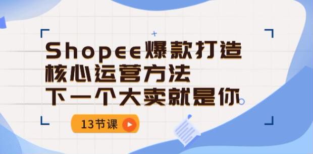 东南亚电商 Shopee 爆款打造核心运营课程，关键词广告、爆款打造、禁忌选品等 306.78MB