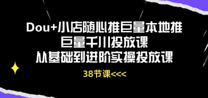 Dou+ 小店随心推巨量千川投放课，巨量本地推投放短视频等 929.14MB