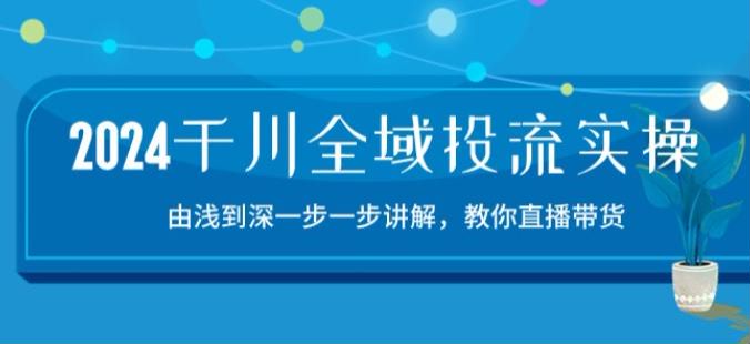 2024 千川全域投流由浅到深讲解，千川投放问题解决等 634.09MB