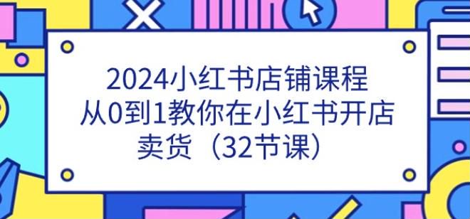 2024 从 0 到 1 小红书店铺开店卖货课，选品、商品上架、笔记实操等 517.78MB