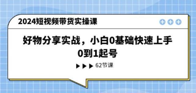 2024 短视频带货物分享实战课程，账号定位、找素材、口播带货讲解等 4.82GB