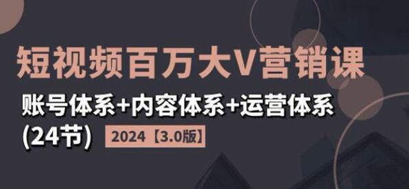 2024 系统化短视频营销课 3.0，内容商业定位教你玩转粉丝经济 10.94GB