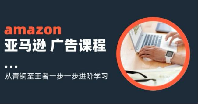 亚 Ma 逊广告从基础入门到投放王者课程，助你优化提升流量与转化率 1.53GB