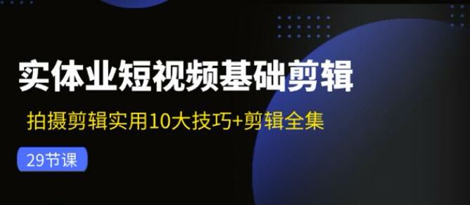 实体行业短视频拍摄剪辑技巧课，短视频的各种实用技巧 311.76MB