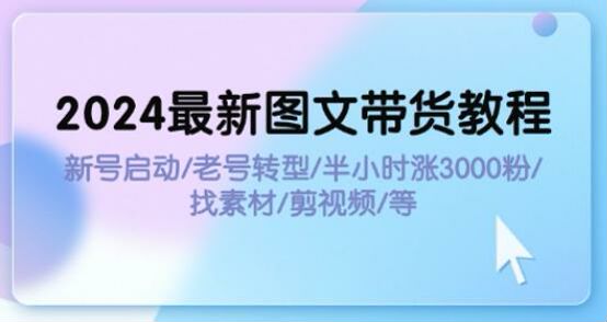 2024 新老号操作图文带货教程，各赛道找素材涨粉正确活跃账号等 2.10GB