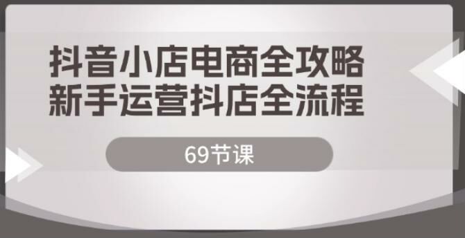 抖音小店电商运营从新手到提升课，差评处理、直播间搭建等 1.49GB