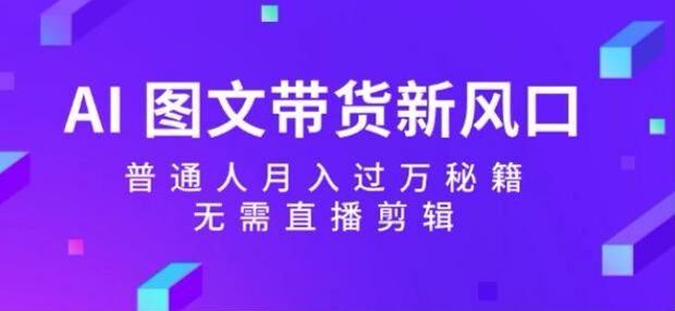 AI 图文带货从基础到账号高阶玩法，详解几个类目图文带货技巧 385.32MB