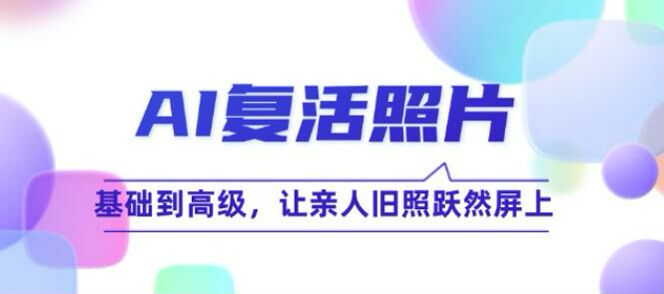 基础到大神 AI 复活照片项目，学习复活照片的高级技巧以及案例实操 48.19MB